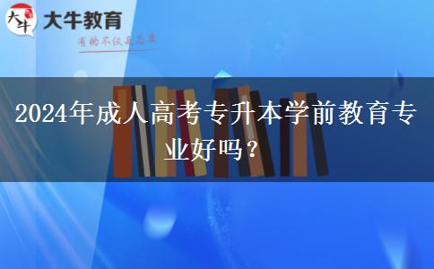 2024年成人高考專升本學(xué)前教育專業(yè)好嗎？