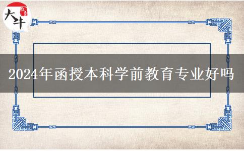 2024年函授本科學(xué)前教育專(zhuān)業(yè)好嗎 2024年函授本科學(xué)前教育專(zhuān)業(yè)好嗎