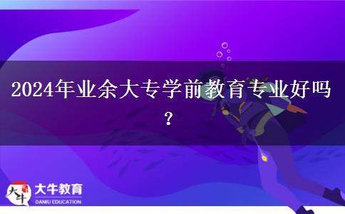 2024年業(yè)余大專學前教育專業(yè)好嗎？