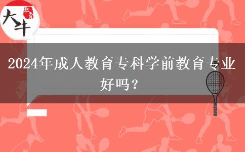 2024年成人教育?？茖W(xué)前教育專業(yè)好嗎？