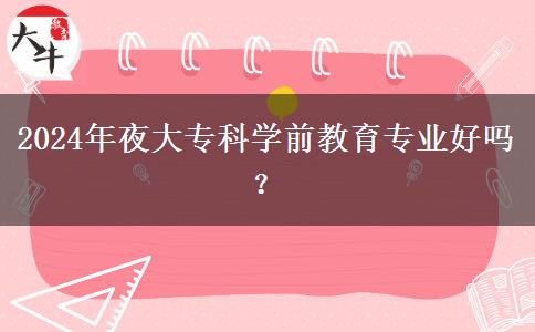 2024年夜大?？茖W(xué)前教育專業(yè)好嗎？