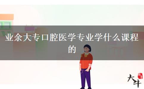 業(yè)余大?？谇会t(yī)學(xué)專業(yè)學(xué)什么課程的