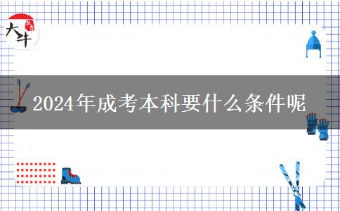 2024年成考本科要什么條件呢 2024年成考本科要什么條件呢