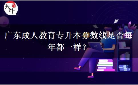 廣東成人教育專升本分?jǐn)?shù)線是否每年都一樣？