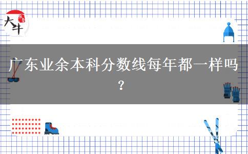 廣東業(yè)余本科分?jǐn)?shù)線每年都一樣嗎？