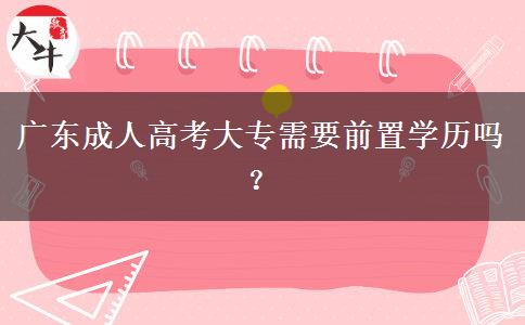 廣東成人高考大專需要前置學(xué)歷嗎？