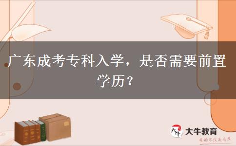 廣東成考?？迫雽W(xué)，是否需要前置學(xué)歷？