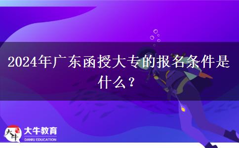 2024年廣東函授大專的報(bào)名條件是什么？