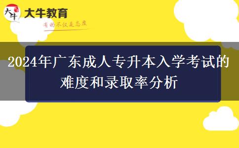 2024年廣東成人專升本入學(xué)考試的難度和錄取率分析 2024年廣東成人專升本入學(xué)考試的難度和錄取率分析