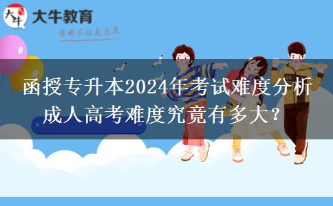 函授專升本2024年考試難度分析 成人高考難度究竟有多大？
