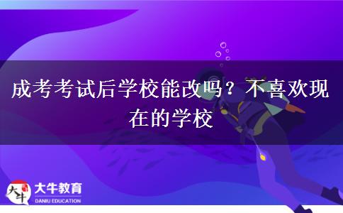 成考考試后學(xué)校能改嗎？不喜歡現(xiàn)在的學(xué)校