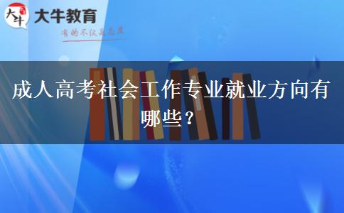 成人高考社會(huì)工作專業(yè)就業(yè)方向有哪些？