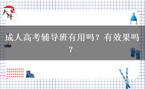 成人高考輔導(dǎo)班有用嗎？有效果嗎？