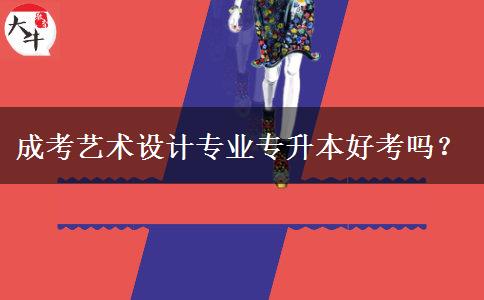 成考藝術(shù)設(shè)計(jì)專業(yè)專升本好考嗎？