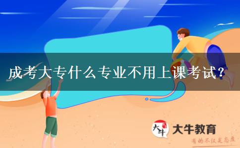 成考大專什么專業(yè)不用上課考試？