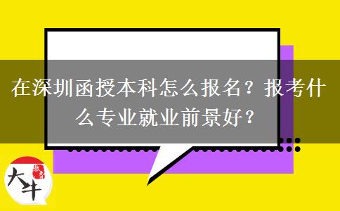 在深圳函授本科怎么報名？報考什么專業(yè)就業(yè)前景好？