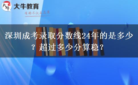 深圳成考錄取分?jǐn)?shù)線24年的是多少？超過多少分算穩(wěn)？