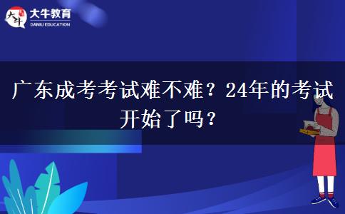 廣東成考考試難不難？24年的考試開始了嗎？