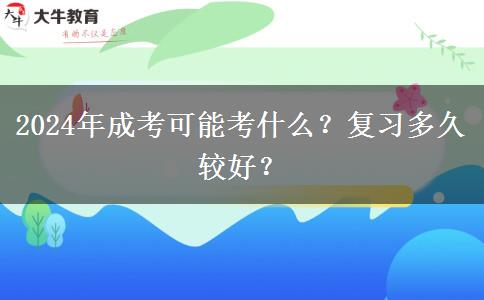 2024年成考可能考什么？復習多久較好？