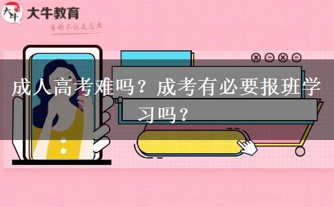 成人高考難嗎？成考有必要報班學(xué)習(xí)嗎？