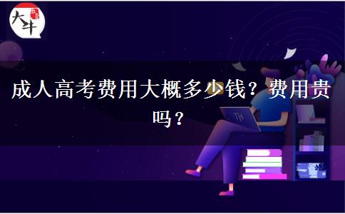 成人高考費(fèi)用大概多少錢(qián)？費(fèi)用貴嗎？
