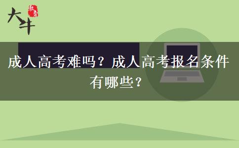 成人高考難嗎？成人高考報(bào)名條件有哪些？