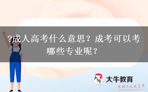 ?成人高考什么意思？成考可以考哪些專業(yè)呢？