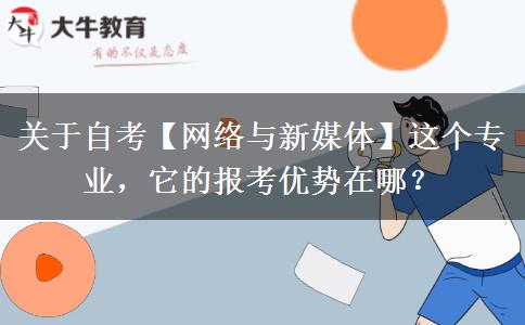 關(guān)于自考【網(wǎng)絡(luò)與新媒體】這個專業(yè)，它的報考優(yōu)勢在哪？
