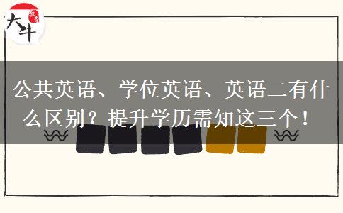 公共英語、學(xué)位英語、英語二有什么區(qū)別？提升學(xué)歷需知這三個(gè)！