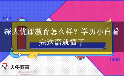 深大優(yōu)課教育怎么樣？學(xué)歷小白看完這篇就懂了