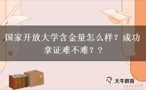 國家開放大學(xué)含金量怎么樣？成功拿證難不難？?
