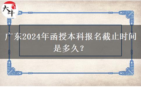 廣東2024年函授本科報名截止時間是多久？