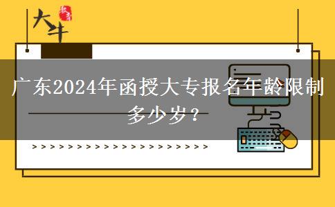 廣東2024年函授大專報(bào)名年齡限制多少歲？