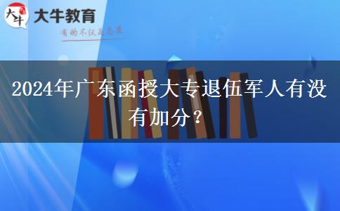 2024年廣東函授大專退伍軍人有沒有加分？