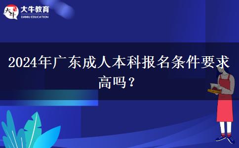 2024年廣東成人本科報(bào)名條件要求高嗎？