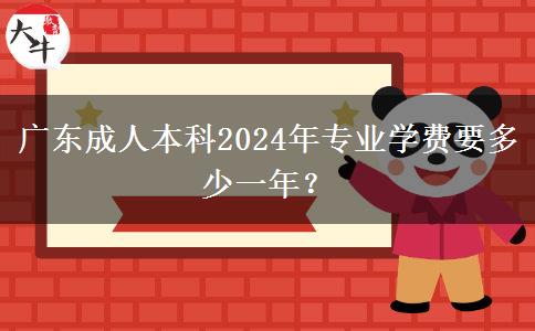 廣東成人本科2024年專業(yè)學(xué)費(fèi)要多少一年？