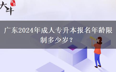 廣東2024年成人專升本報名年齡限制多少歲？