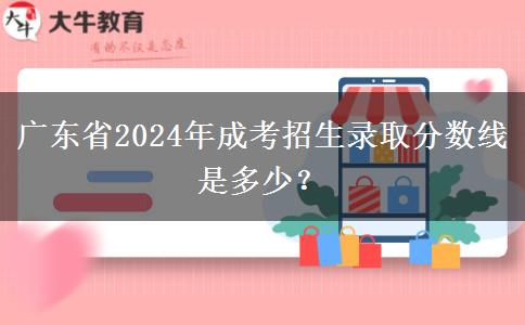 廣東省2024年成考招生錄取分數(shù)線是多少？