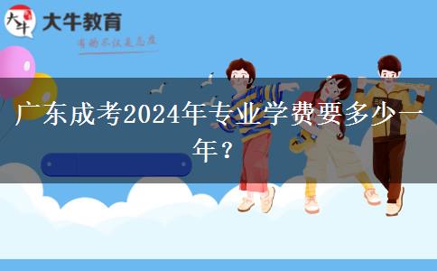 廣東成考2024年專業(yè)學費要多少一年？