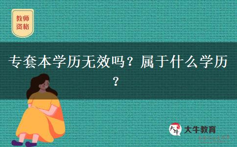 專(zhuān)套本學(xué)歷無(wú)效嗎？屬于什么學(xué)歷？