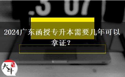 2024廣東函授專(zhuān)升本需要幾年可以拿證？