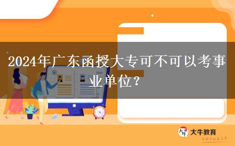 2024年廣東函授大?？刹豢梢钥际聵I(yè)單位？
