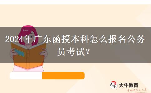 2024年廣東函授本科怎么報(bào)名公務(wù)員考試？
