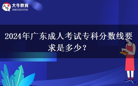 2024年廣東成人考試?？品?jǐn)?shù)線要求是多少？