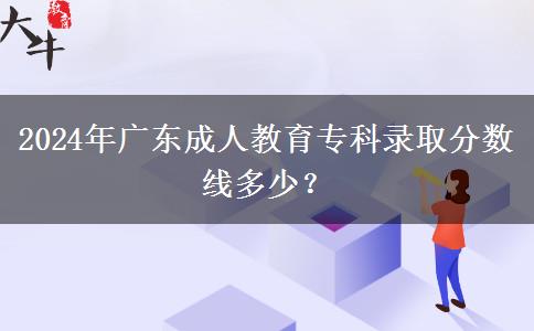 2024年廣東成人教育?？其浫》謹?shù)線多少？