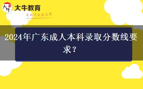 2024年廣東成人本科錄取分?jǐn)?shù)線要求？