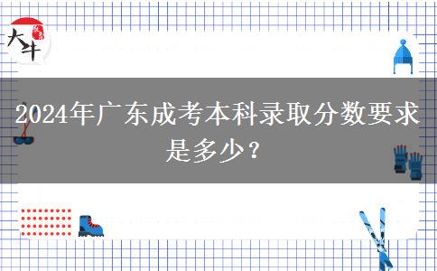 2024年廣東成考本科錄取分數(shù)要求是多少？