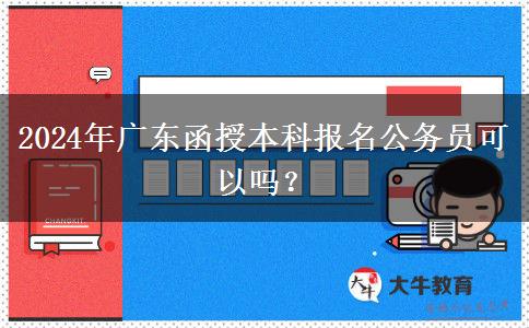 2024年廣東函授本科報(bào)名公務(wù)員可以嗎？