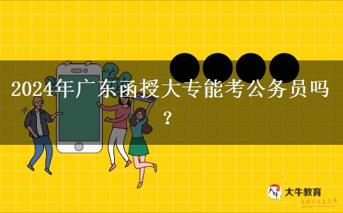 2024年廣東函授大專(zhuān)能考公務(wù)員嗎？