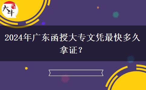 2024年廣東函授大專文憑最快多久拿證？